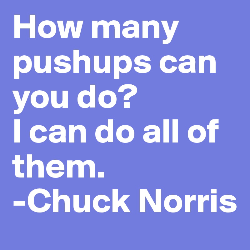 How many pushups can you do?
I can do all of them.
-Chuck Norris
