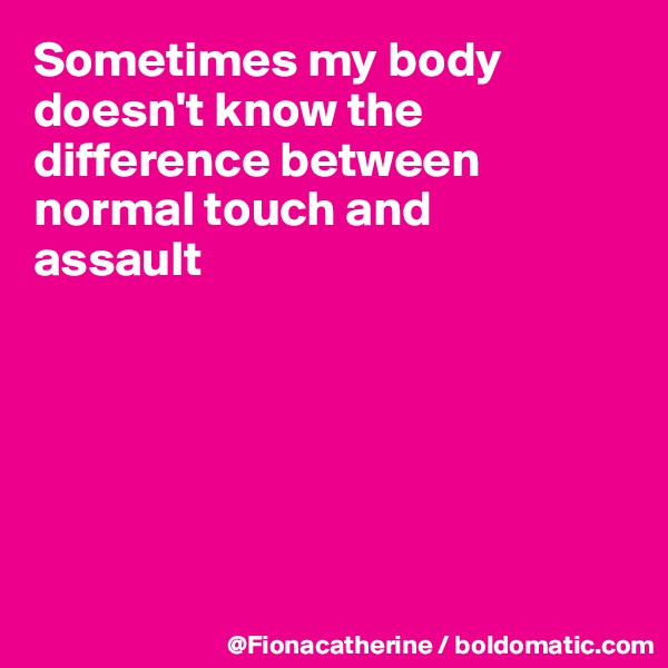 Sometimes my body doesn't know the difference between
normal touch and
assault






