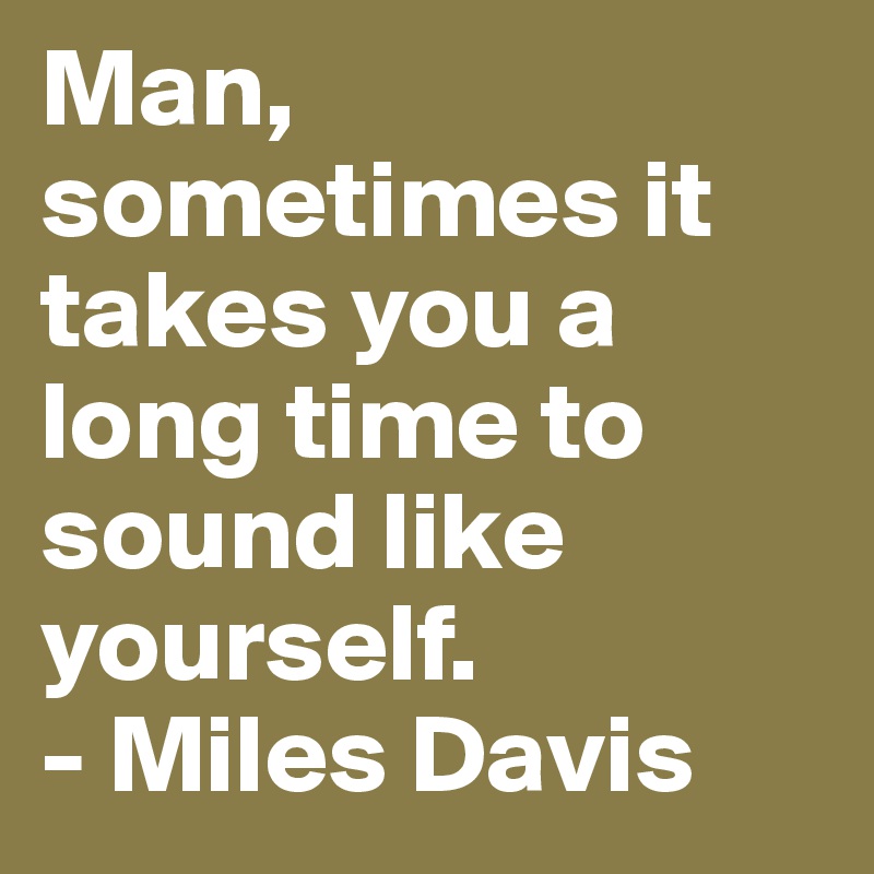 Man, sometimes it takes you a long time to sound like yourself. 
- Miles Davis