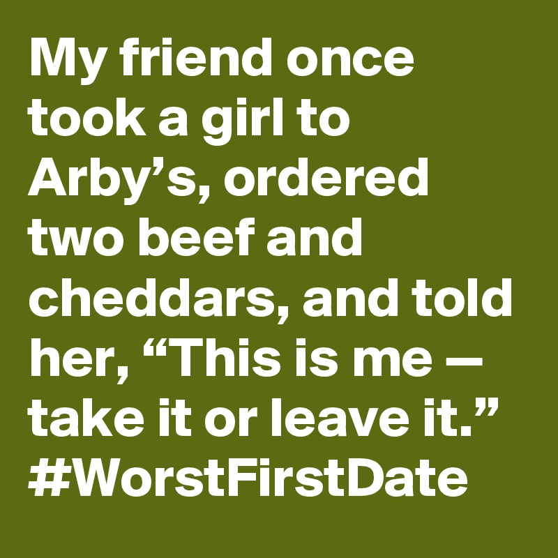 My friend once took a girl to Arby’s, ordered two beef and cheddars, and told her, “This is me — take it or leave it.” #WorstFirstDate
