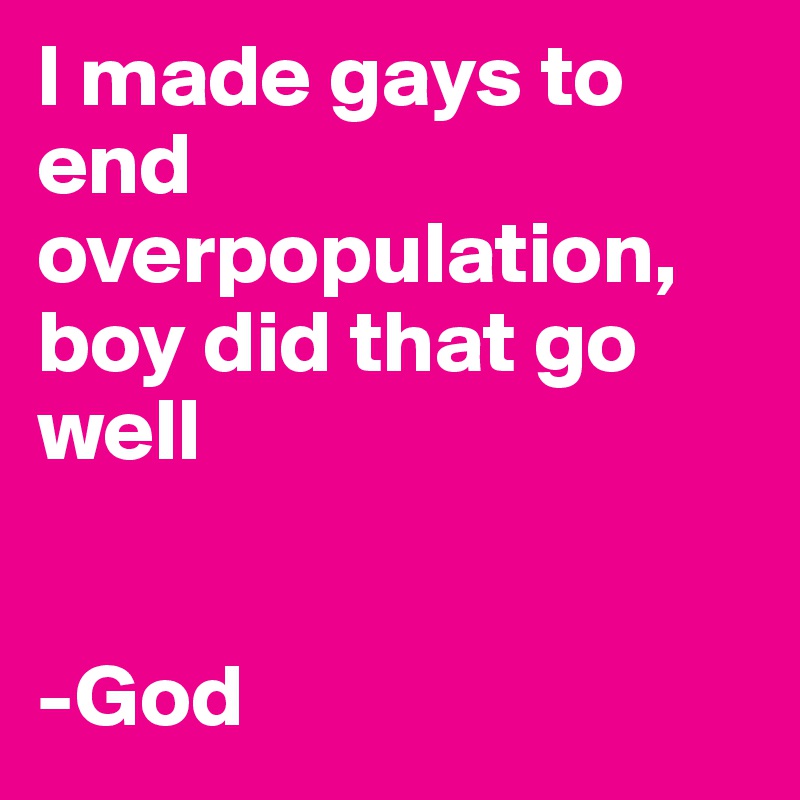I made gays to end overpopulation, boy did that go well


-God