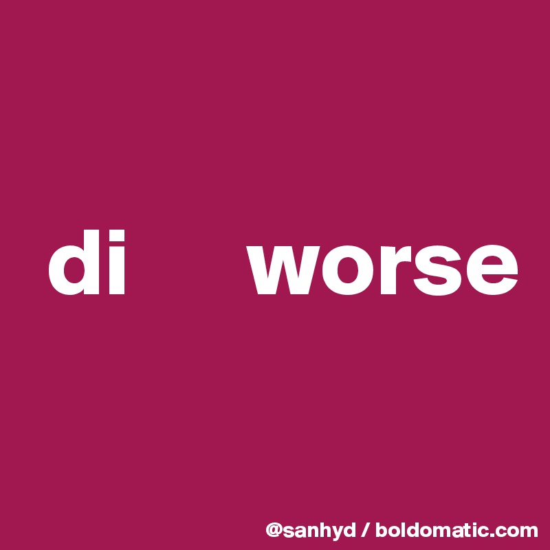 

 di      worse

