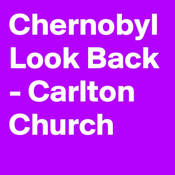 Chernobyl Look Back - Carlton Church