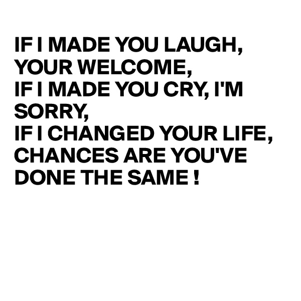 
IF I MADE YOU LAUGH, YOUR WELCOME,
IF I MADE YOU CRY, I'M
SORRY,
IF I CHANGED YOUR LIFE, 
CHANCES ARE YOU'VE DONE THE SAME !



