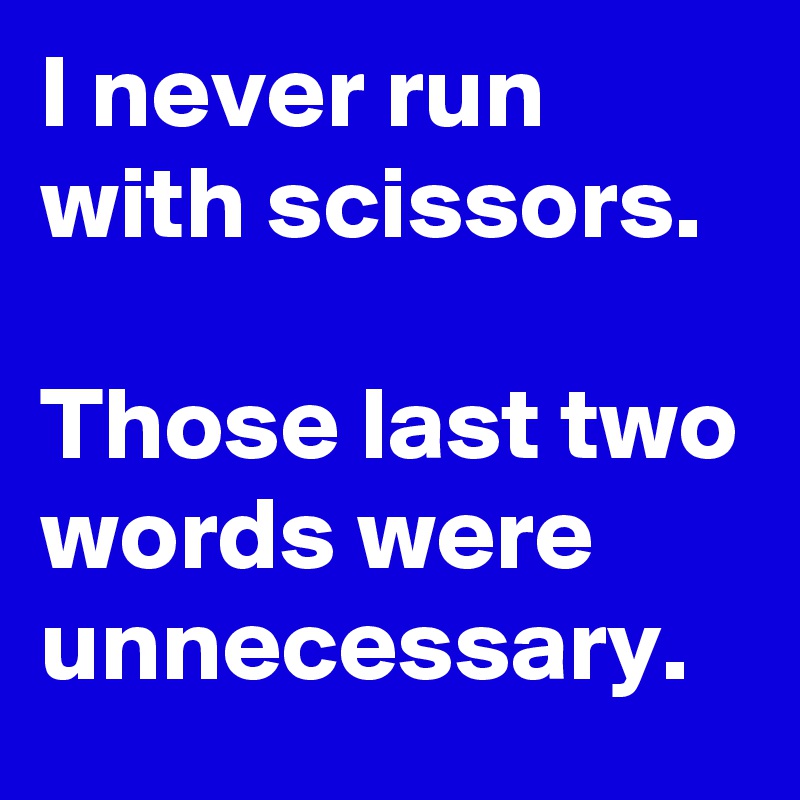 I never run with scissors.

Those last two words were unnecessary.