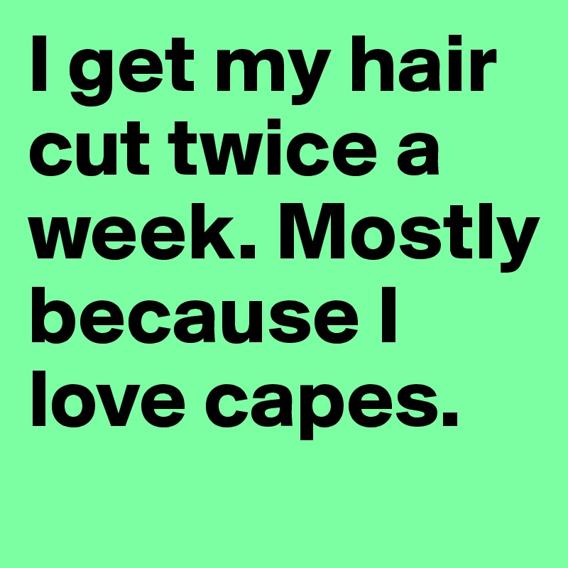 I get my hair cut twice a week. Mostly because I love capes.
