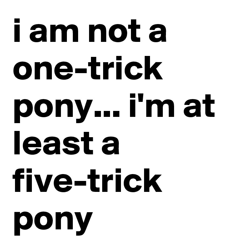 i am not a one-trick pony... i'm at least a five-trick pony