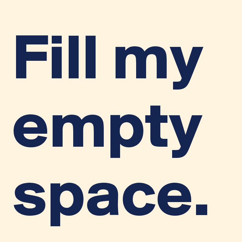 Fill my empty space.