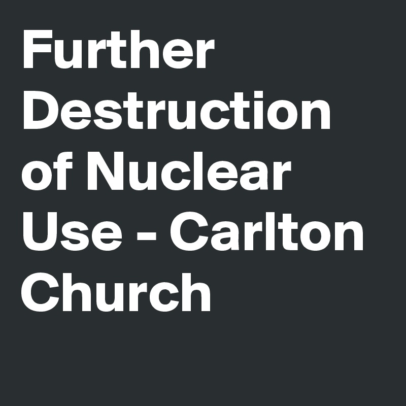 Further Destruction of Nuclear Use - Carlton Church
