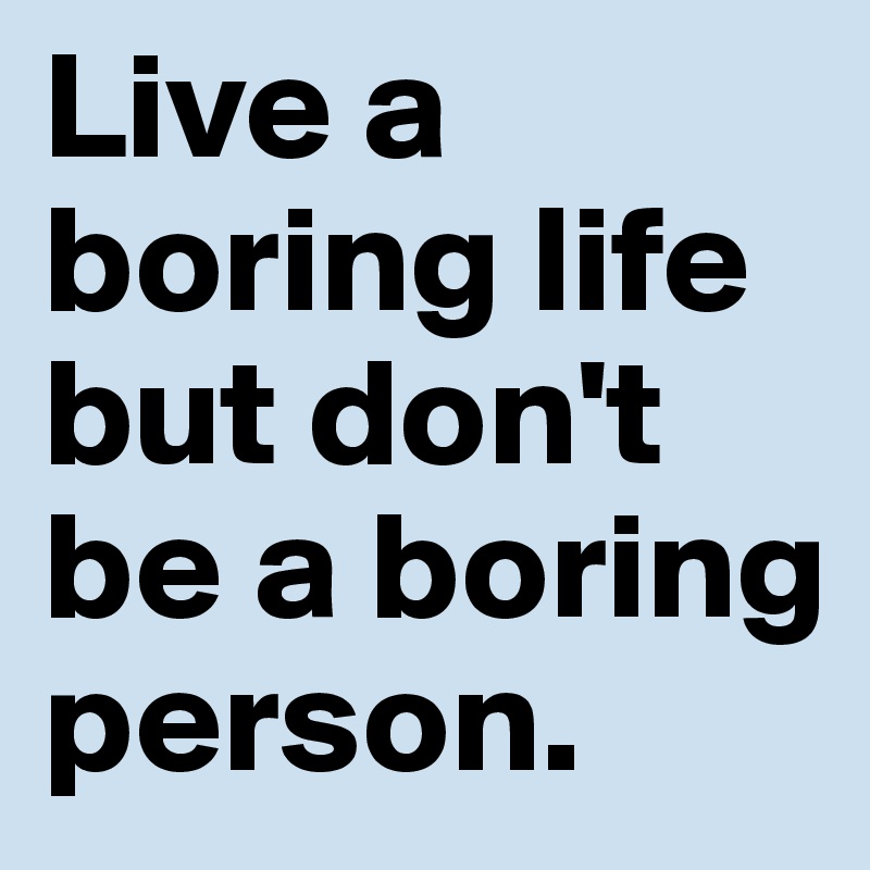Live a boring life but don't be a boring person. 