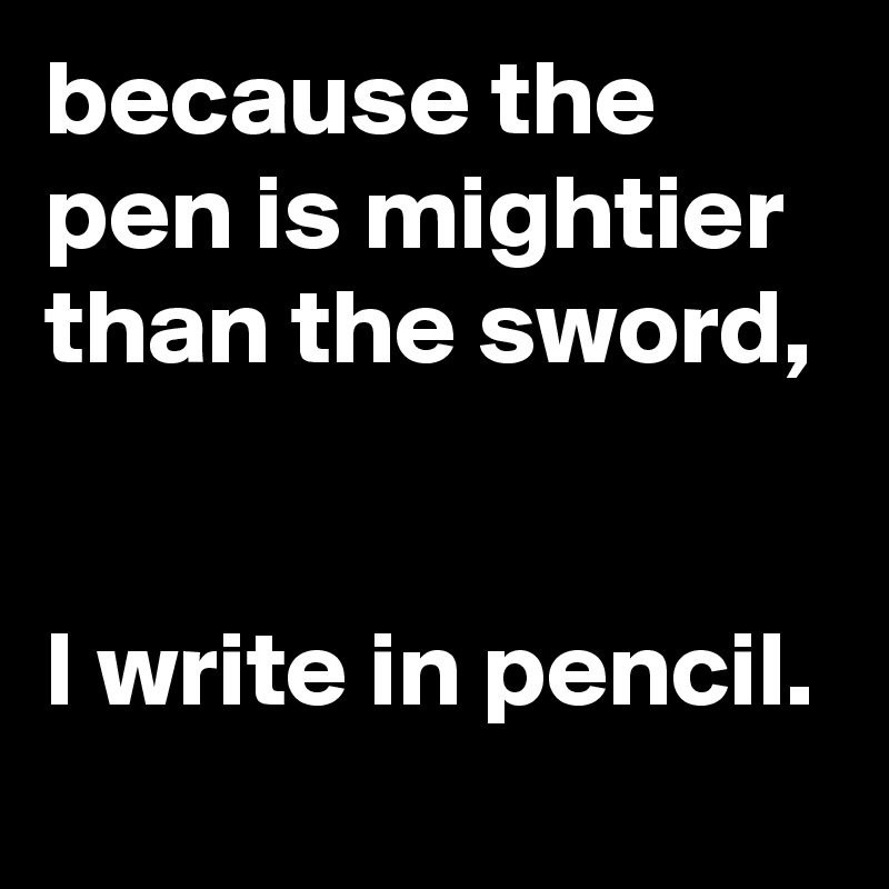 because the pen is mightier than the sword,


I write in pencil.
