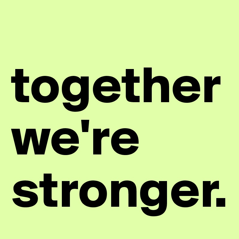 
together we're stronger.