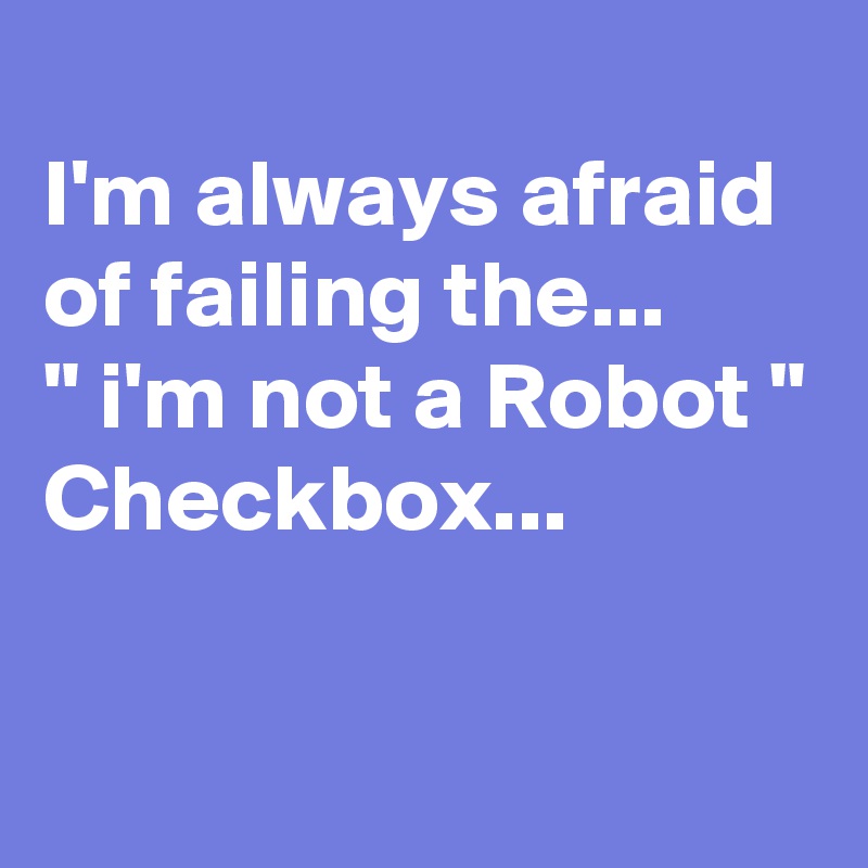 
I'm always afraid of failing the...
" i'm not a Robot "
Checkbox...

