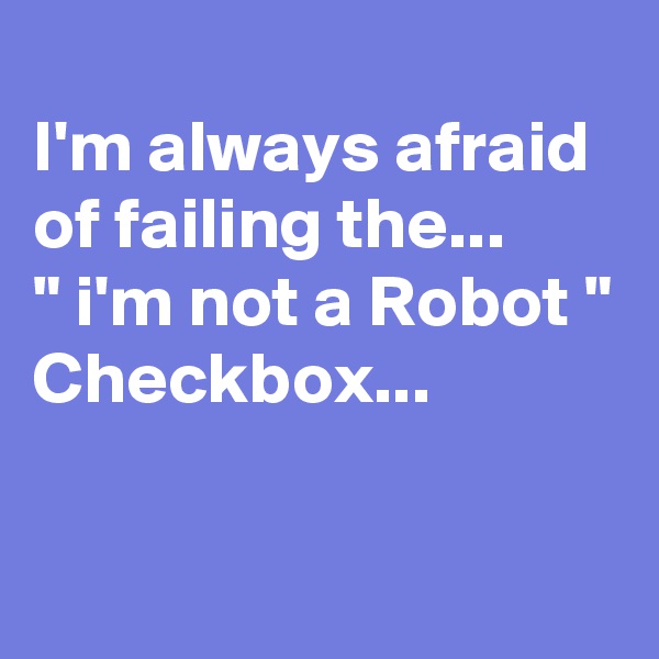 
I'm always afraid of failing the...
" i'm not a Robot "
Checkbox...

