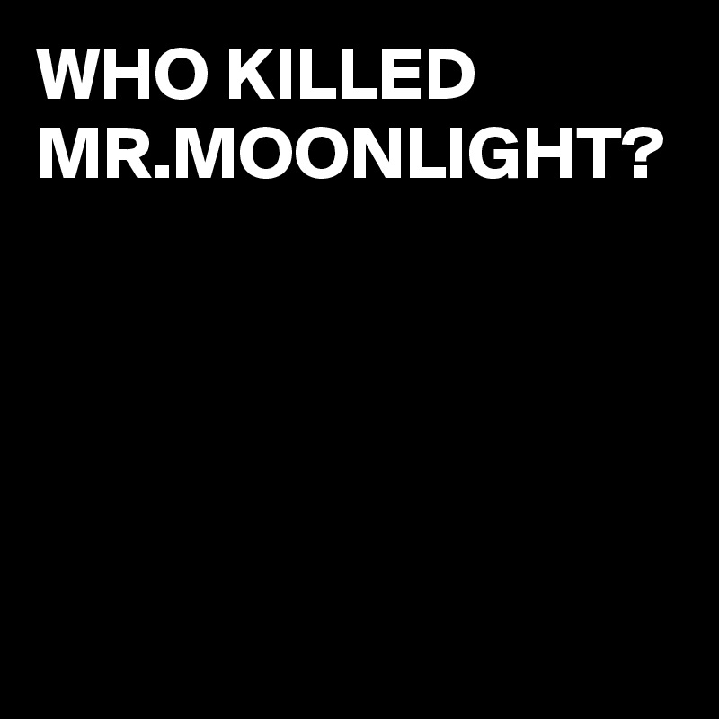WHO KILLED MR.MOONLIGHT?