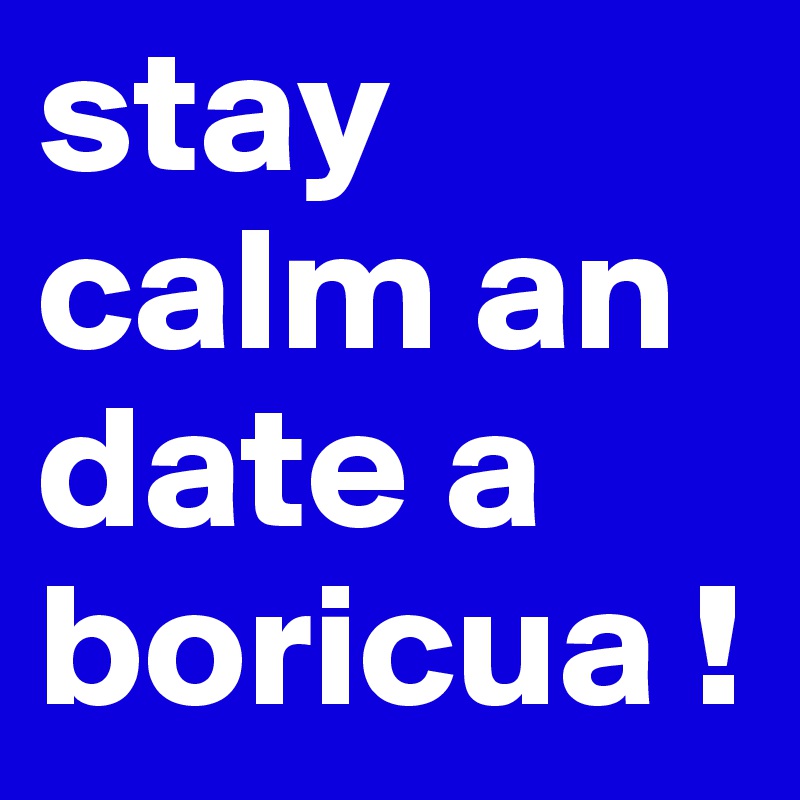 stay calm an date a boricua ! 