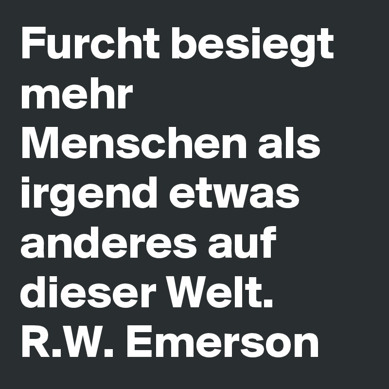 Furcht besiegt mehr Menschen als irgend etwas anderes auf dieser Welt.
R.W. Emerson