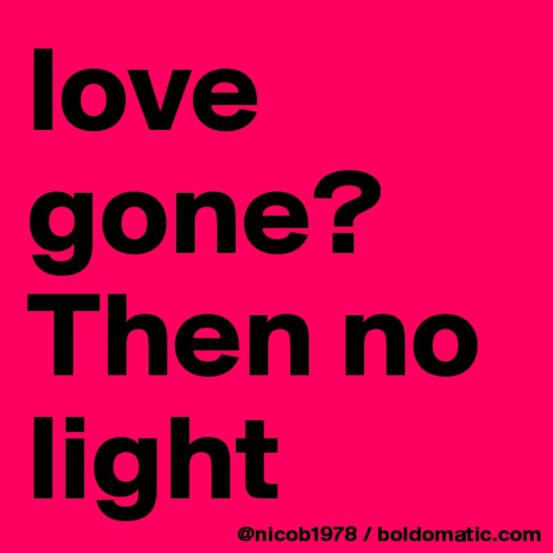 love gone? Then no light