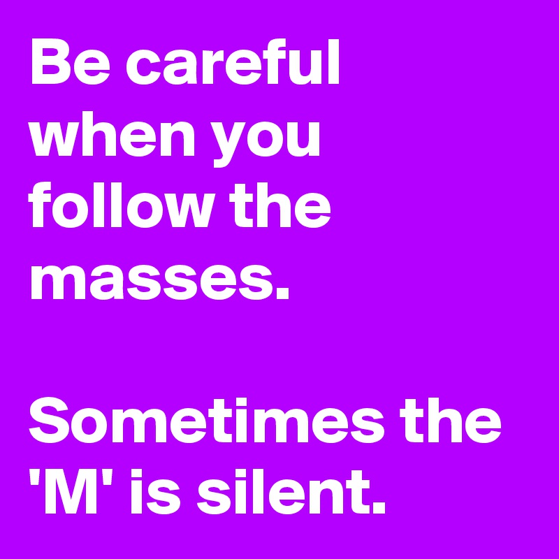Be careful when you follow the masses.

Sometimes the 'M' is silent.