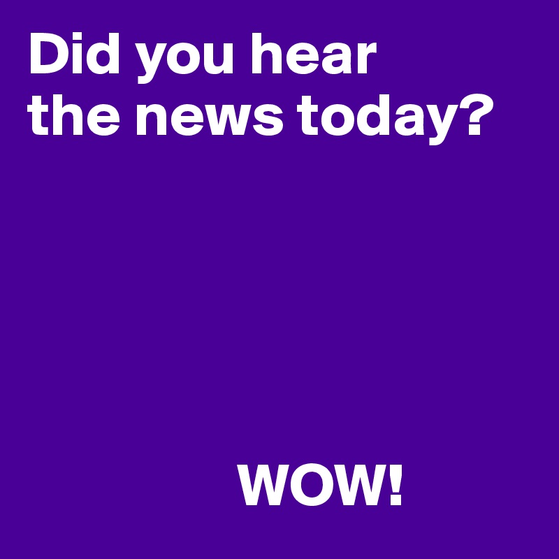 Did you hear
the news today?





                 WOW!