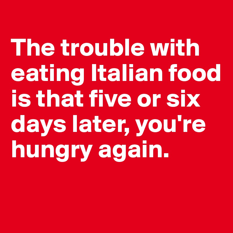 
The trouble with eating Italian food is that five or six days later, you're hungry again.

