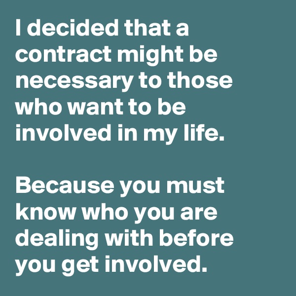 I decided that a contract might be necessary to those who want to be involved in my life.

Because you must know who you are dealing with before you get involved.