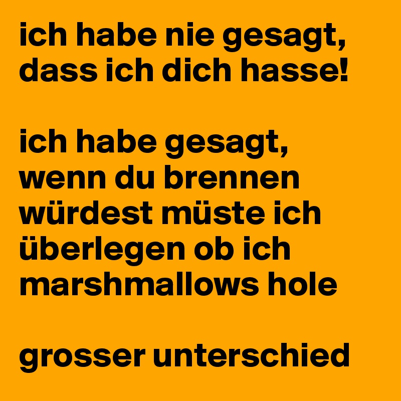 ich habe nie gesagt, dass ich dich hasse!

ich habe gesagt, wenn du brennen würdest müste ich überlegen ob ich marshmallows hole

grosser unterschied