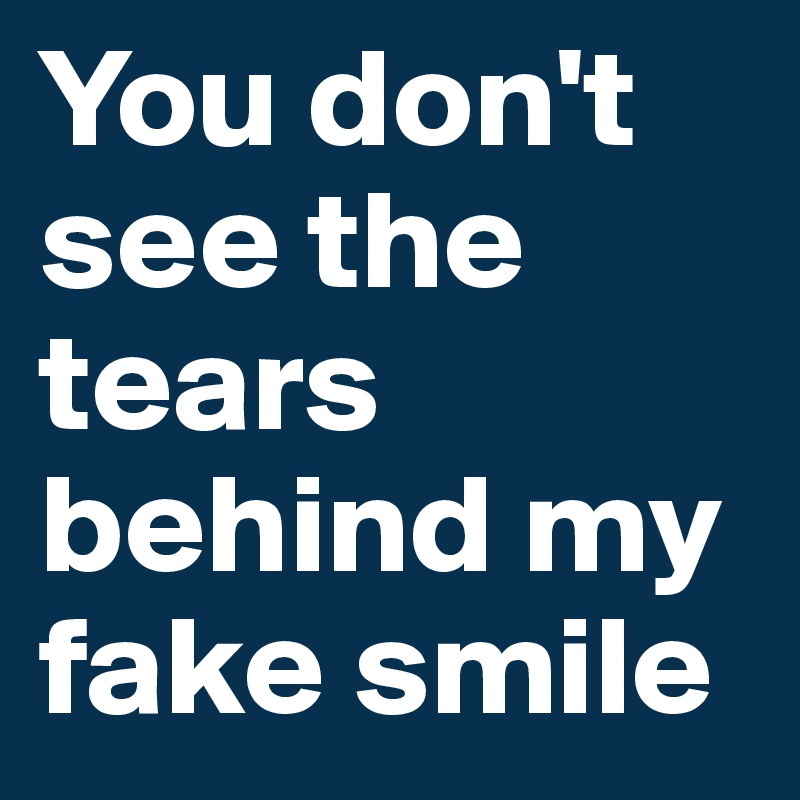 You don't see the tears behind my fake smile