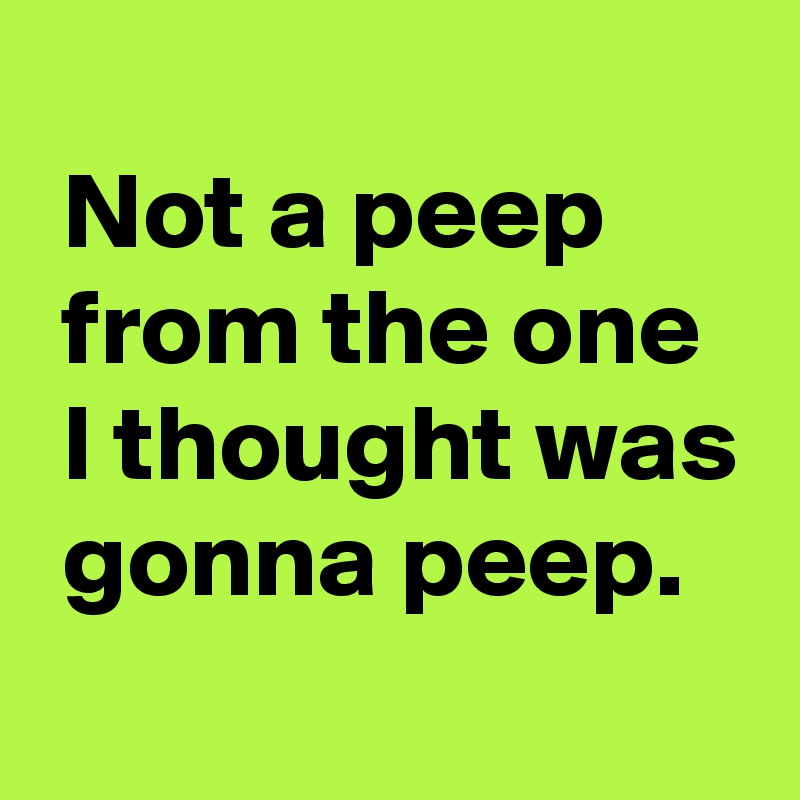 
 Not a peep
 from the one
 I thought was
 gonna peep.
