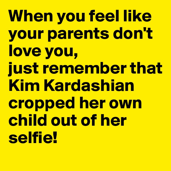 When you feel like your parents don't love you,
just remember that Kim Kardashian cropped her own child out of her selfie!