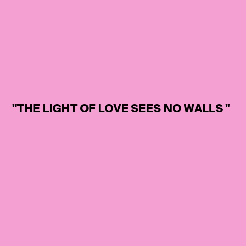






"THE LIGHT OF LOVE SEES NO WALLS "








