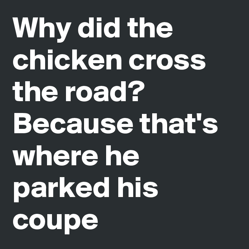 Why did the chicken cross the road? Because that's where he parked his coupe