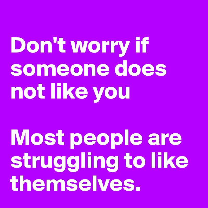 
Don't worry if someone does not like you

Most people are struggling to like themselves. 