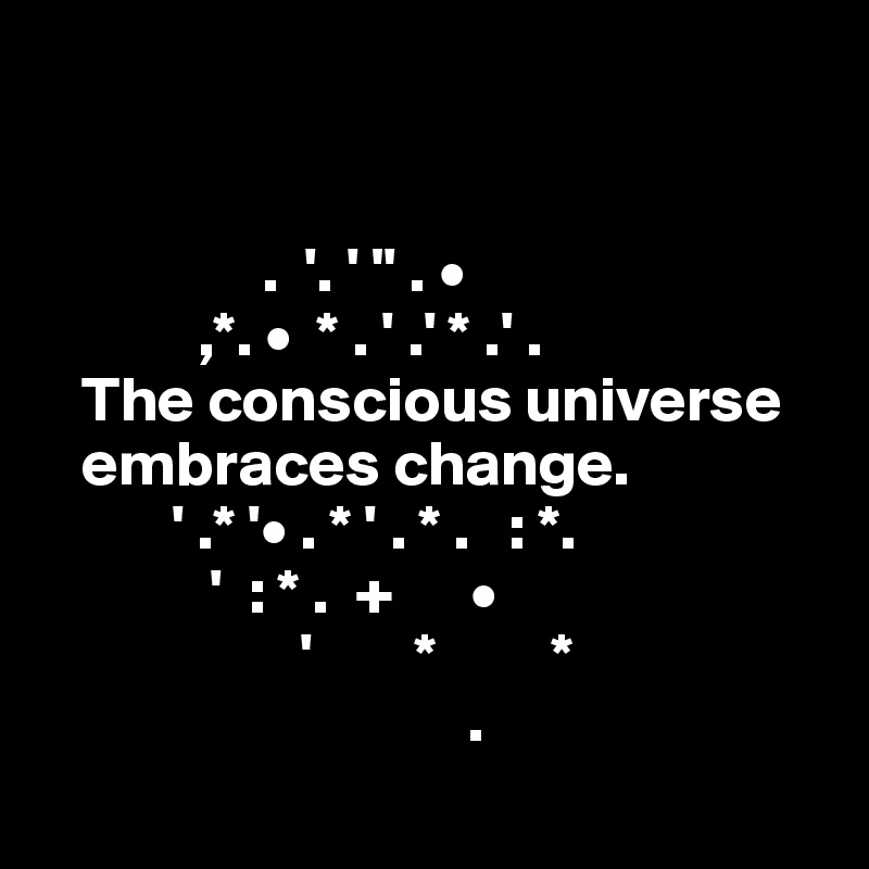 


                 .  '. ' " . • 
            ,*. •  * . ' .' * .' .
   The conscious universe     
   embraces change. 
          ' .* '• . * ' . * .   : *.   
             '  : * .  +      •              
                    '        *         * 
                                 .
               