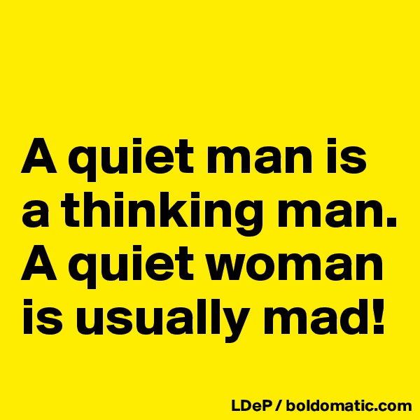 

A quiet man is a thinking man. 
A quiet woman is usually mad!