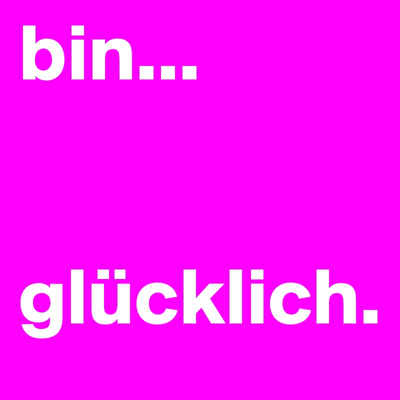 bin...


glücklich.