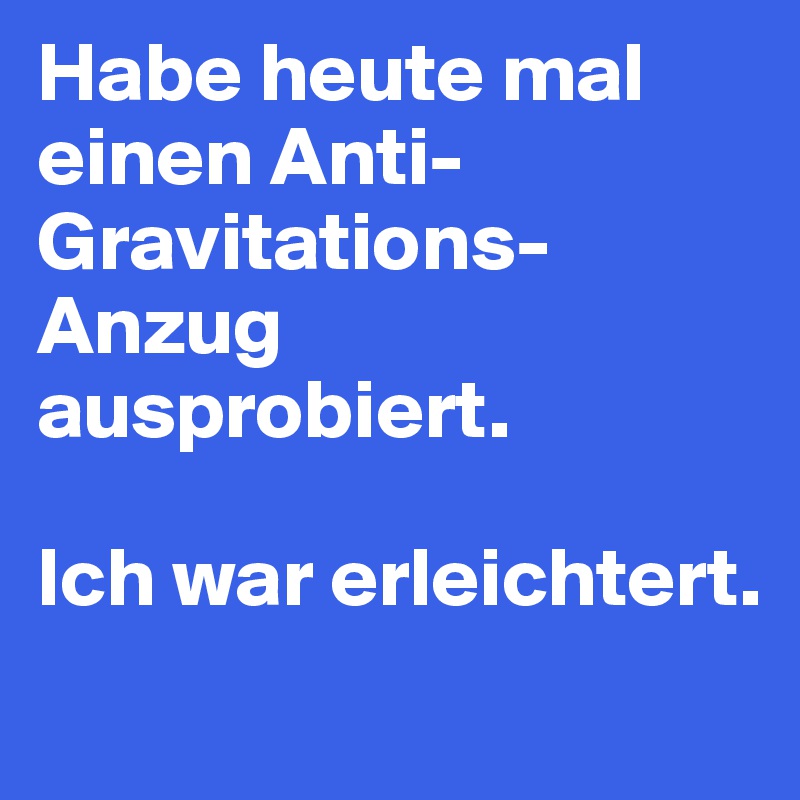 Habe heute mal einen Anti-Gravitations-Anzug ausprobiert.

Ich war erleichtert.
