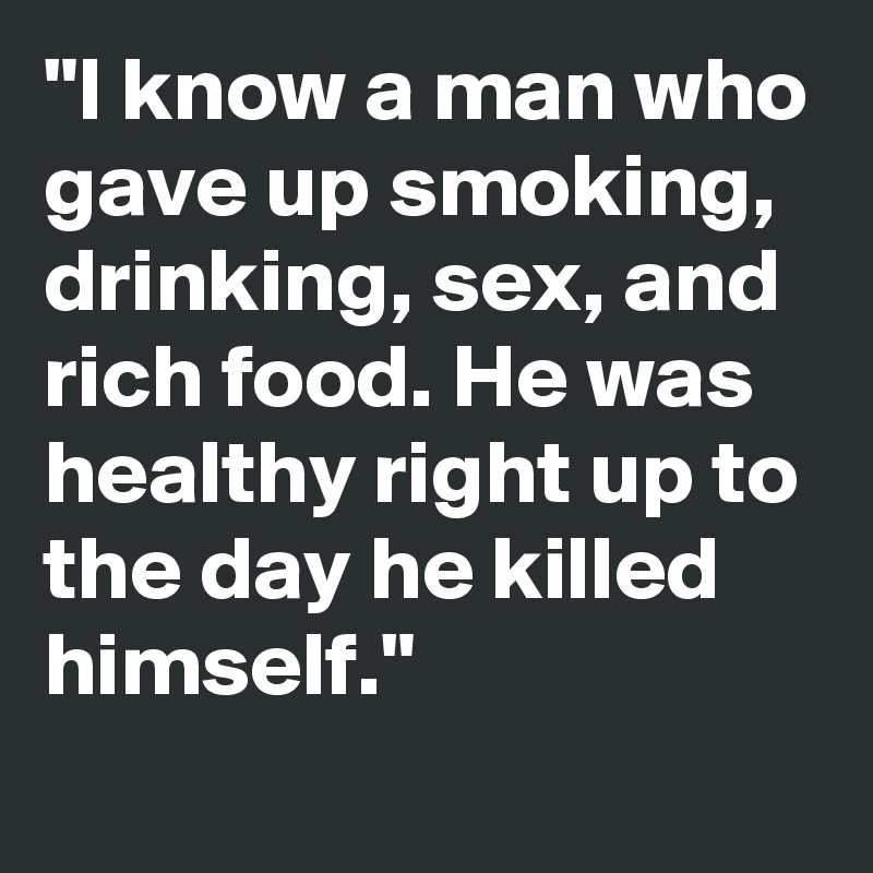 "I know a man who gave up smoking, drinking, sex, and rich food. He was healthy right up to the day he killed himself."

