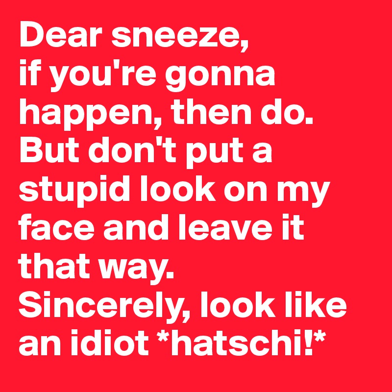 Dear sneeze, 
if you're gonna happen, then do. But don't put a stupid look on my face and leave it that way.
Sincerely, look like an idiot *hatschi!*