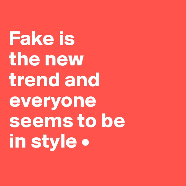
Fake is
the new
trend and everyone
seems to be
in style •
