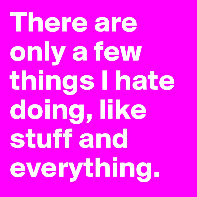 There are only a few things I hate doing, like stuff and everything.