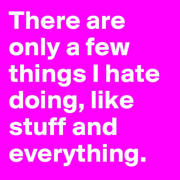 There are only a few things I hate doing, like stuff and everything.