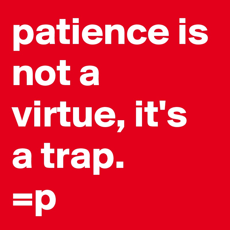 patience is not a virtue, it's a trap. 
=p