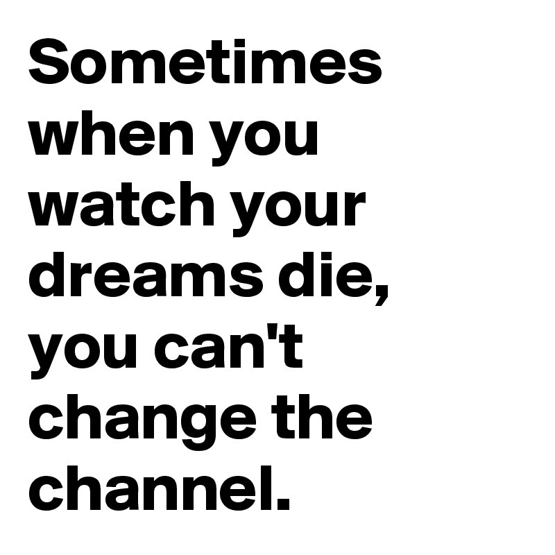 Sometimes when you watch your dreams die, you can't change the channel.