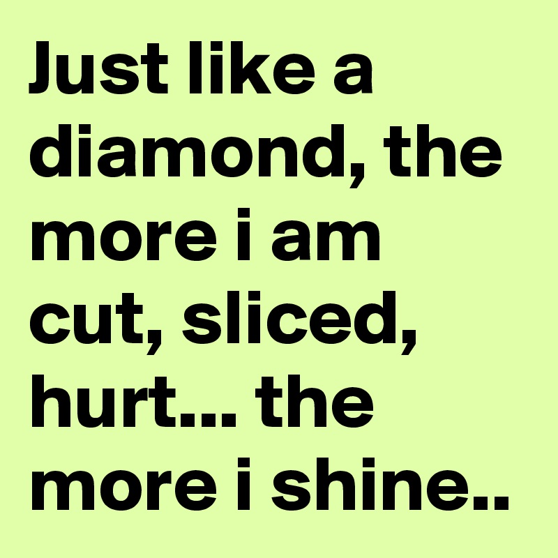 Just like a diamond, the more i am cut, sliced, hurt... the more i shine..