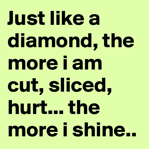 Just like a diamond, the more i am cut, sliced, hurt... the more i shine..