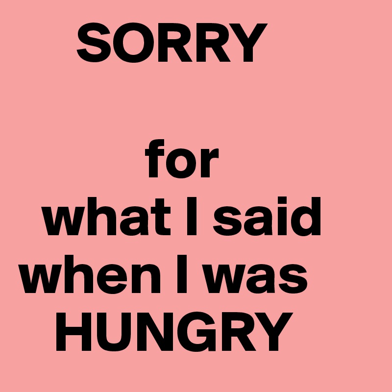      SORRY

           for
  what I said
when I was
   HUNGRY