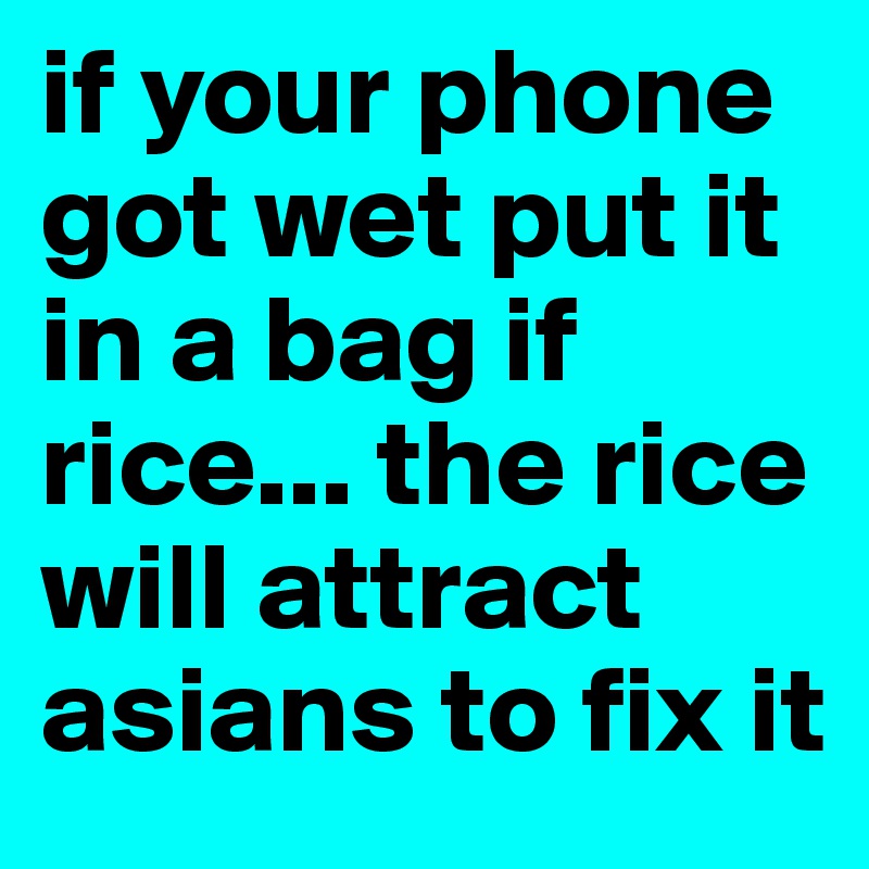 if your phone got wet put it in a bag if rice... the rice will attract asians to fix it 