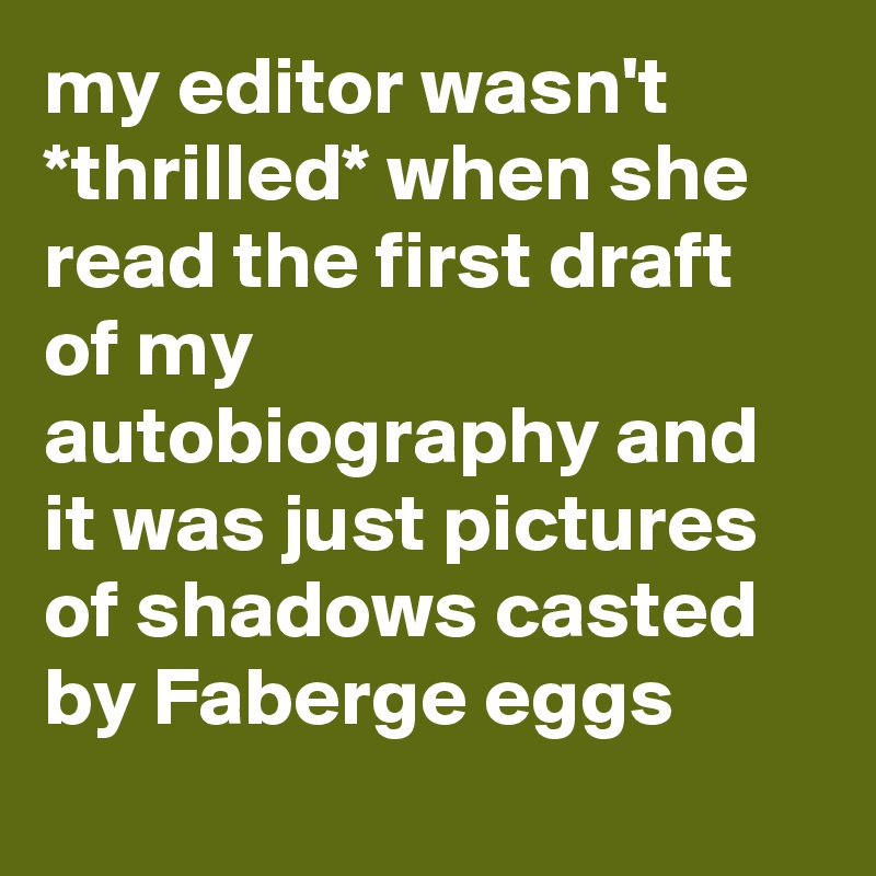 my editor wasn't *thrilled* when she read the first draft of my autobiography and it was just pictures of shadows casted by Faberge eggs