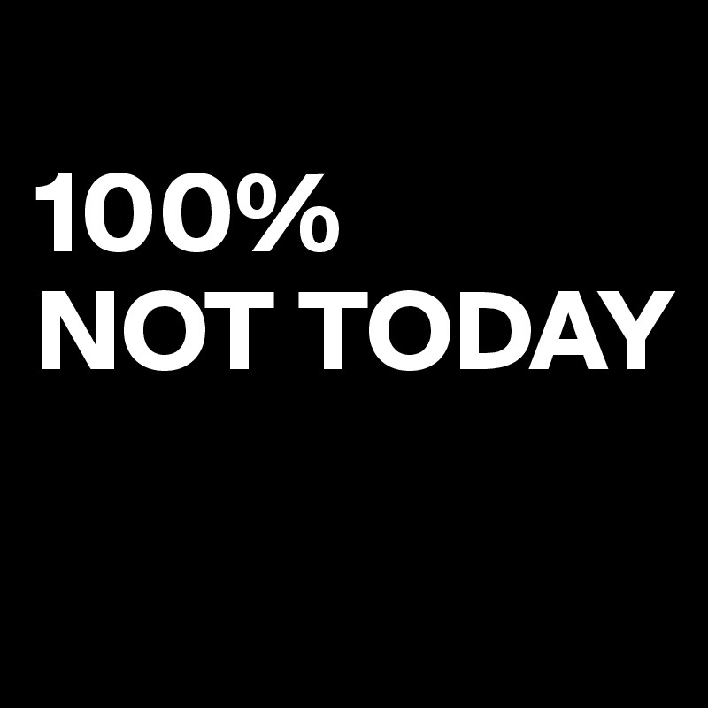 
100% 
NOT TODAY

